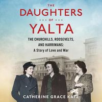 Cover image for The Daughters of Yalta: The Churchills, Roosevelts, and Harrimans: A Story of Love and War