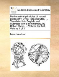 Cover image for Mathematical Principles of Natural Philosophy. by Sir Isaac Newton, ... Translated Into English, and Illustrated with a Commentary, by Robert Thorp, ... Volume the First. Volume 1 of 1
