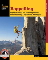 Cover image for Rappelling: Rope Descending And Ascending Skills For Climbing, Caving, Canyoneering, And Rigging