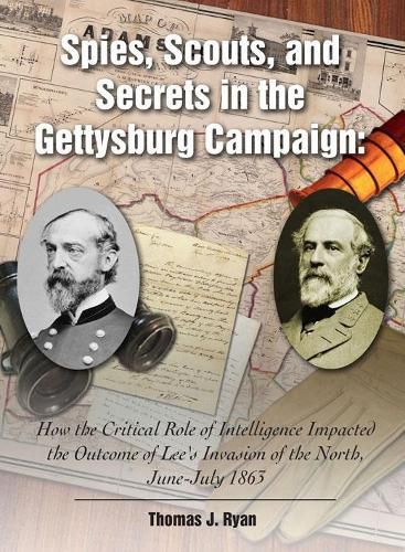 Cover image for Spies, Scouts, and Secrets in the Gettysburg Campaign: How the Critical Role of Intelligence Impacted the Outcome of Lee's Invasion of the North, June-July 1863
