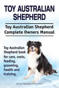 Cover image for Toy Australian Shepherd. Toy Australian Shepherd Dog Complete Owners Manual. Toy Australian Shepherd book for care, costs, feeding, grooming, health and training.