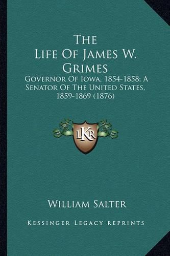 The Life of James W. Grimes the Life of James W. Grimes: Governor of Iowa, 1854-1858; A Senator of the United States, Governor of Iowa, 1854-1858; A Senator of the United States, 1859-1869 (1876) 1859-1869 (1876)