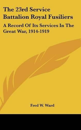 Cover image for The 23rd Service Battalion Royal Fusiliers: A Record of Its Services in the Great War, 1914-1919