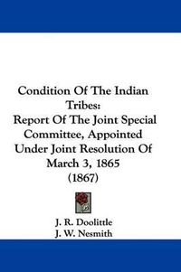 Cover image for Condition Of The Indian Tribes: Report Of The Joint Special Committee, Appointed Under Joint Resolution Of March 3, 1865 (1867)