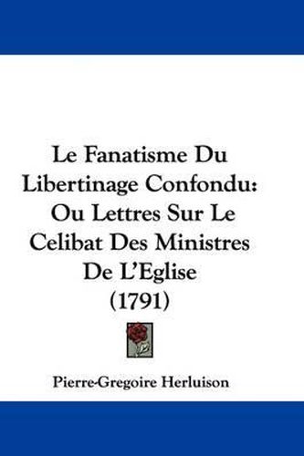 Le Fanatisme Du Libertinage Confondu: Ou Lettres Sur Le Celibat Des Ministres De L'Eglise (1791)