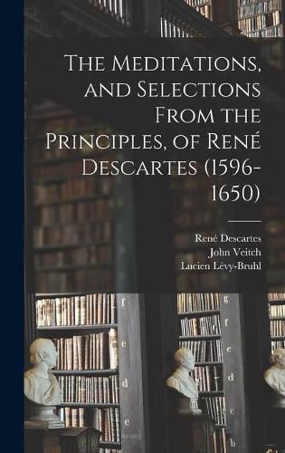 The Meditations, and Selections From the Principles, of Rene Descartes (1596-1650)