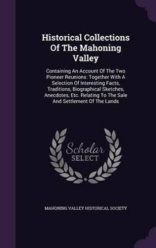 Cover image for Historical Collections of the Mahoning Valley: Containing an Account of the Two Pioneer Reunions: Together with a Selection of Interesting Facts, Traditions, Biographical Sketches, Anecdotes, Etc. Relating to the Sale and Settlement of the Lands