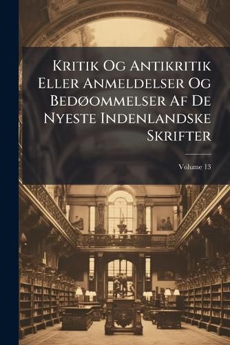 Cover image for Kritik Og Antikritik Eller Anmeldelser Og Bed Ommelser AF de Nyeste Indenlandske Skrifter: Udgiven AF Et Selskab, Volume 13