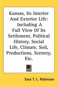 Cover image for Kansas, Its Interior and Exterior Life: Including a Full View of Its Settlement, Political History, Social Life, Climate, Soil, Productions, Scenery, Etc.