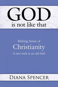 Cover image for God is Not Like That: Making Sense of Christianity - A New Look at an Old Faith