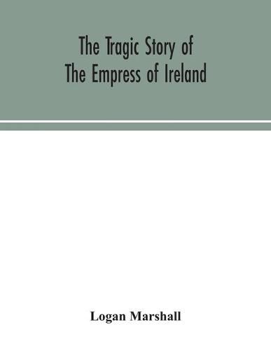 Cover image for The tragic story of the Empress of Ireland; an authentic account of the most horrible disaster in Canadian history, constructed from the real facts obtained from those on board who survived and other great sea disasters, containing the statements of Captain He