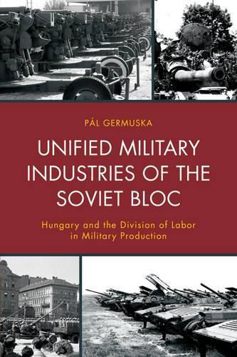 Cover image for Unified Military Industries of the Soviet Bloc: Hungary and the Division of Labor in Military Production