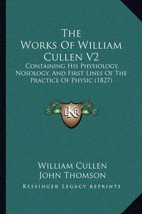 Cover image for The Works of William Cullen V2: Containing His Physiology, Nosology, and First Lines of the Practice of Physic (1827)