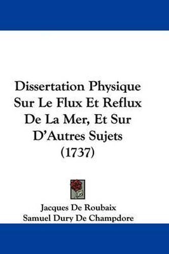 Cover image for Dissertation Physique Sur Le Flux Et Reflux de La Mer, Et Sur D'Autres Sujets (1737)