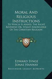 Cover image for Moral and Religious Instructions: To Which Is Added, the Right Reverend Dr. Synge's Knowledge of the Christian Religion