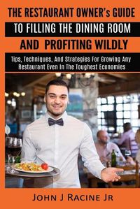 Cover image for The Restaurant Owner's Guide To Filling The Dining Room and Profiting Wildly: Tips, Techniques, and Strategies For Growing ANY Restaurant Even In the Toughest Economies