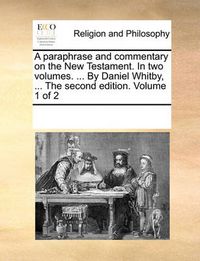 Cover image for A Paraphrase and Commentary on the New Testament. in Two Volumes. ... by Daniel Whitby, ... the Second Edition. Volume 1 of 2