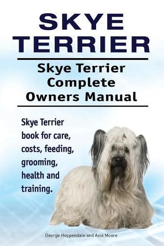 Skye Terrier. Skye Terrier Complete Owners Manual. Skye Terrier Book for Care, Costs, Feeding, Grooming, Health and Training.