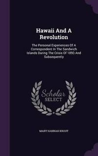 Cover image for Hawaii and a Revolution: The Personal Experiences of a Correspondent in the Sandwich Islands During the Crisis of 1893 and Subsequently