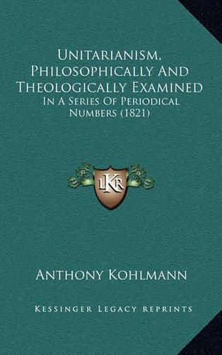 Cover image for Unitarianism, Philosophically and Theologically Examined: In a Series of Periodical Numbers (1821)