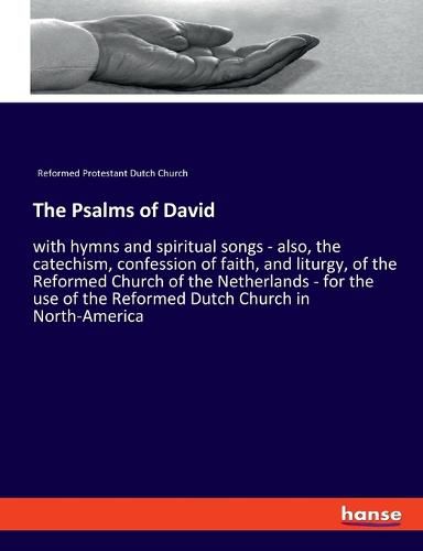 The Psalms of David: with hymns and spiritual songs - also, the catechism, confession of faith, and liturgy, of the Reformed Church of the Netherlands - for the use of the Reformed Dutch Church in North-America