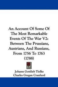 Cover image for An Account Of Some Of The Most Remarkable Events Of The War V2: Between The Prussians, Austrians, And Russians, From 1756 To 1763 (1788)