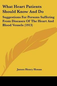 Cover image for What Heart Patients Should Know and Do: Suggestions for Persons Suffering from Diseases of the Heart and Blood Vessels (1913)