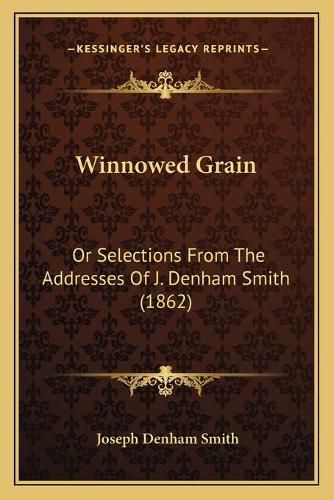 Winnowed Grain: Or Selections from the Addresses of J. Denham Smith (1862)