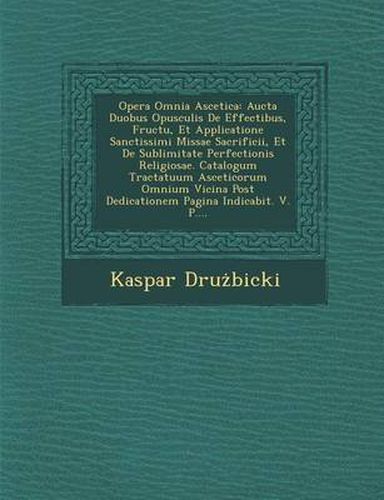 Cover image for Opera Omnia Ascetica: Aucta Duobus Opusculis de Effectibus, Fructu, Et Applicatione Sanctissimi Missae Sacrificii, Et de Sublimitate Perfectionis Religiosae. Catalogum Tractatuum Asceticorum Omnium Vicina Post Dedicationem Pagina Indicabit. V. P....