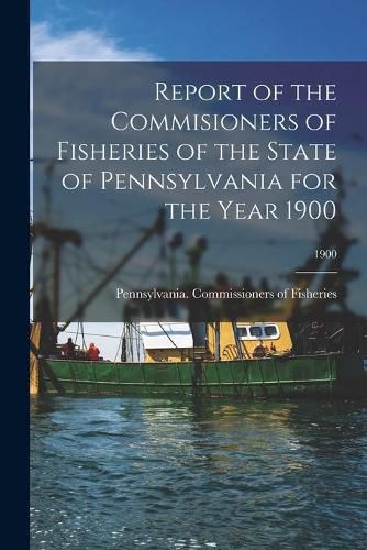 Cover image for Report of the Commisioners of Fisheries of the State of Pennsylvania for the Year 1900; 1900