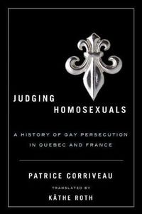 Cover image for Judging Homosexuals: A History of Gay Persecution in Quebec and France