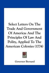 Cover image for Select Letters on the Trade and Government of America: And the Principles of Law and Polity, Applied to the American Colonies (1774)