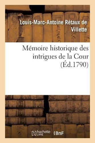 Memoire Historique Des Intrigues de la Cour Et Ce Qui s'Est Passe Entre La Reine, Le Comte d'Artois: Le Cardinal de Rohan, Mme de Polignac, Mme de la Motte, Cagliostr Et MM. de Breteuil Et de Vergennes