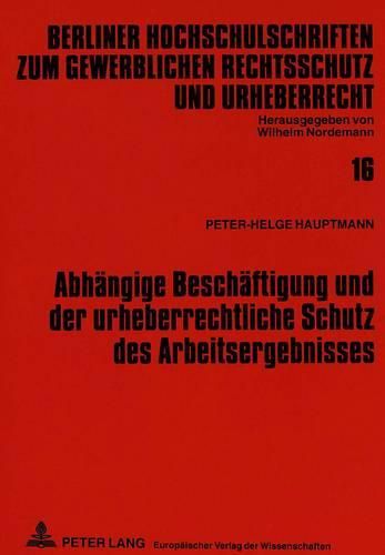 Abhaengige Beschaeftigung Und Der Urheberrechtliche Schutz Des Arbeitsergebnisses: Eine Untersuchung Der Nutzungsrechte Und Verguetungspflichten Am Beispiel Der Entwicklung Von Computerprogrammen Im Arbeitsverhaeltnis