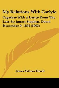 Cover image for My Relations with Carlyle: Together with a Letter from the Late Sir James Stephen, Dated December 9, 1886 (1903)