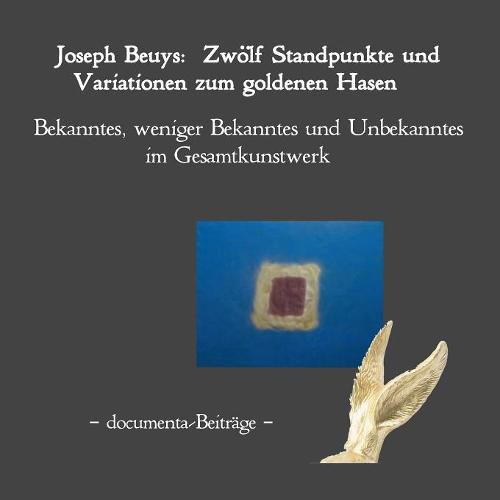 Joseph Beuys: Zwoelf Standpunkte und Variatio-nen zum goldenen Hasen.: Bekanntes, weniger Bekanntes und Unbekanntes im Gesamtkunstwerk. Documenta-Beitrage.