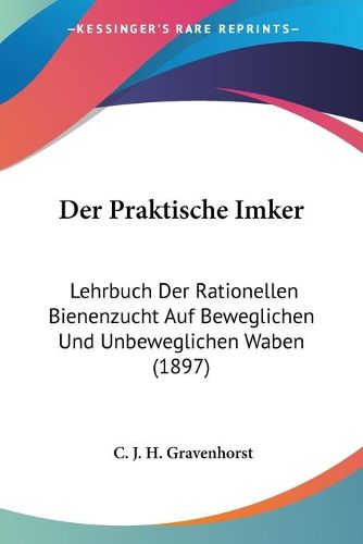 Cover image for Der Praktische Imker: Lehrbuch Der Rationellen Bienenzucht Auf Beweglichen Und Unbeweglichen Waben (1897)