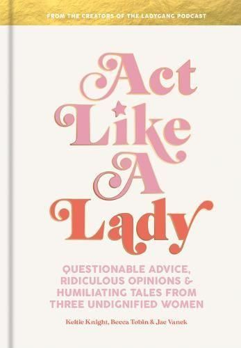 Cover image for Act Like a Lady: Questionable Advice, Ridiculous Opinions, and Humiliating Tales from Three Undignified Women