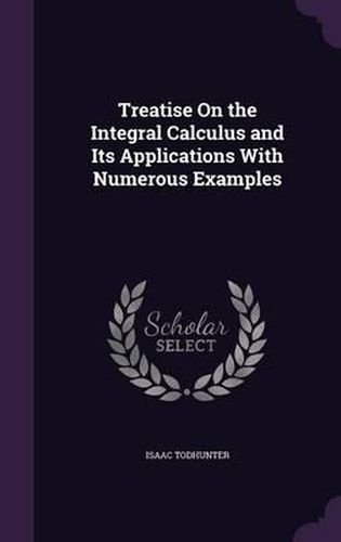 Cover image for Treatise on the Integral Calculus and Its Applications with Numerous Examples