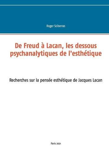 De Freud a Lacan, les dessous psychanalytiques de l'esthetique: Recherches sur la pensee esthetique de Jacques Lacan