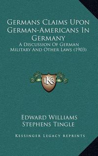 Cover image for Germans Claims Upon German-Americans in Germany: A Discussion of German Military and Other Laws (1903)