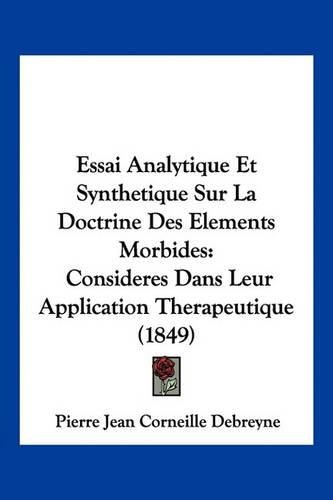 Essai Analytique Et Synthetique Sur La Doctrine Des Elements Morbides: Consideres Dans Leur Application Therapeutique (1849)