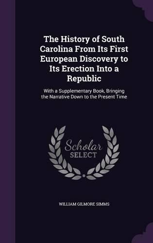 Cover image for The History of South Carolina from Its First European Discovery to Its Erection Into a Republic: With a Supplementary Book, Bringing the Narrative Down to the Present Time