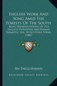 Cover image for English Work and Song Amid the Forests of the South: Being Representations of Old English Patriotism and Roman Domestic Life, with Other Poems (1882)