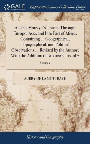 A. de la Motraye's Travels Through Europe, Asia, and Into Part of Africa; Containing ... Geographical, Topographical, and Political Observations ... Revised by the Author; With the Addition of two new Cuts. of 2; Volume 2