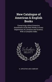 Cover image for New Catalogue of American & English Books: Comprising a Most Extensive Assortment of the Best Works in Every Department of Literature and Science, with a Complete Index