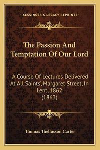 Cover image for The Passion and Temptation of Our Lord: A Course of Lectures Delivered at All Saints', Margaret Street, in Lent, 1862 (1863)