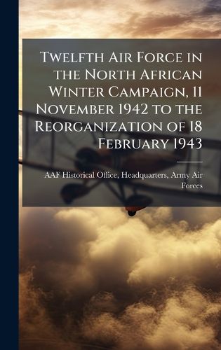 Cover image for Twelfth Air Force in the North African Winter Campaign, 11 November 1942 to the Reorganization of 18 February 1943