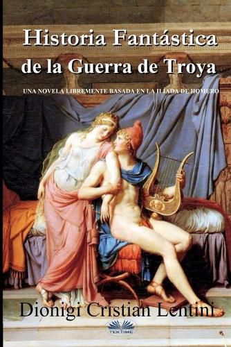 Cover image for Historia Fantastica de la Guerra de Troya: Una novela libremente basada en la Iliada de Homero