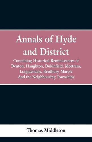 Annals of Hyde and District: Containing Historical Reminiscences of Denton, Haughton, Dukinfield. Mottram, Longdendale. Bredbury, Marple. And the Neighbouring Townships